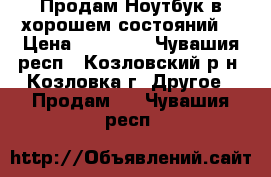 Продам Ноутбук в хорошем состояний  › Цена ­ 15 000 - Чувашия респ., Козловский р-н, Козловка г. Другое » Продам   . Чувашия респ.